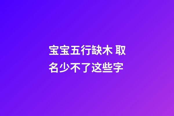 宝宝五行缺木 取名少不了这些字